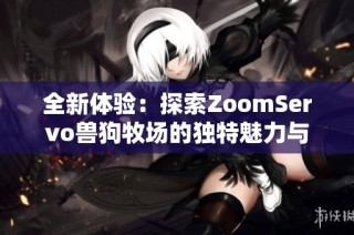 全新体验：探索ZoomServo兽狗牧场的独特魅力与乐趣