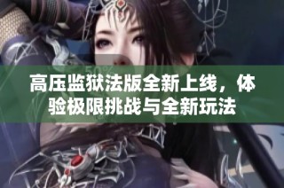 高压监狱法版全新上线，体验极限挑战与全新玩法