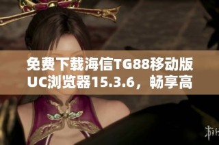 免费下载海信TG88移动版UC浏览器15.3.6，畅享高速上网体验