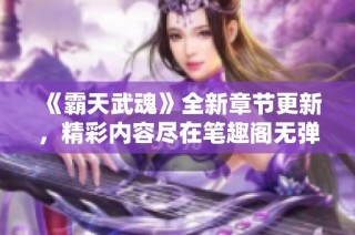 《霸天武魂》全新章节更新，精彩内容尽在笔趣阁无弹窗阅读！