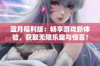 蓝月福利版：畅享游戏新体验，获取无限乐趣与惊喜！