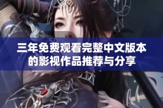 三年免费观看完整中文版本的影视作品推荐与分享