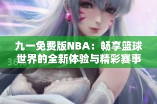 九一免费版NBA：畅享篮球世界的全新体验与精彩赛事