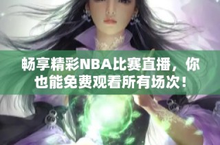 畅享精彩NBA比赛直播，你也能免费观看所有场次！