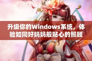 升级你的Windows系统，体验如同好妈妈般贴心的照顾与支持