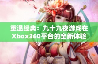 重温经典：九十九夜游戏在Xbox360平台的全新体验