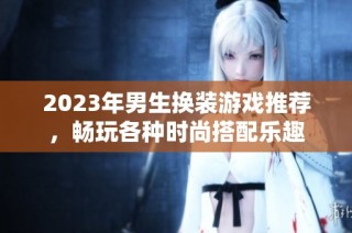 2023年男生换装游戏推荐，畅玩各种时尚搭配乐趣