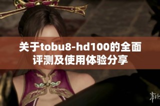 关于tobu8-hd100的全面评测及使用体验分享