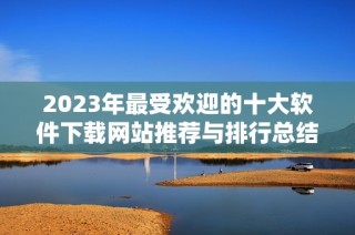 2023年最受欢迎的十大软件下载网站推荐与排行总结