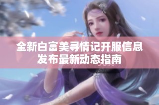 全新白富美寻情记开服信息发布最新动态指南