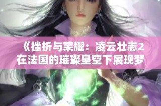 《挫折与荣耀：凌云壮志2在法国的璀璨星空下展现梦想》