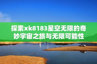 探索xk8183星空无限的奇妙宇宙之旅与无限可能性