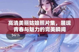 高清美丽姑娘照片集，展现青春与魅力的完美瞬间