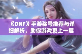 《DNF》手游称号推荐与详细解析，助你游戏更上一层楼