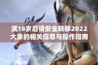 满18岁后请安全转移2022大象的相关信息与操作指南