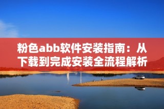 粉色abb软件安装指南：从下载到完成安装全流程解析