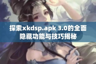 探索xkdsp.apk 3.0的全面隐藏功能与技巧揭秘