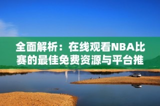 全面解析：在线观看NBA比赛的最佳免费资源与平台推荐