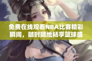 免费在线观看NBA比赛精彩瞬间，随时随地畅享篮球盛宴