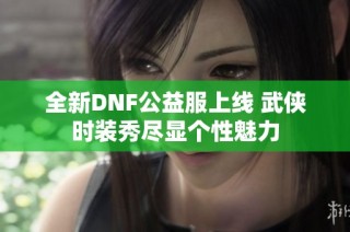 全新DNF公益服上线 武侠时装秀尽显个性魅力