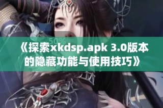 《探索xkdsp.apk 3.0版本的隐藏功能与使用技巧》