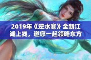 2019年《逆水寒》全新江湖上线，邀您一起领略东方武侠的无限魅力