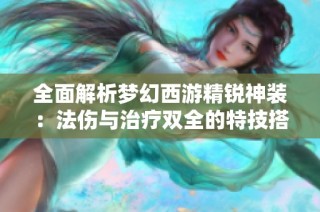 全面解析梦幻西游精锐神装：法伤与治疗双全的特技搭配攻略