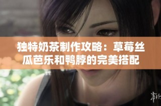 独特奶茶制作攻略：草莓丝瓜芭乐和鸭脖的完美搭配