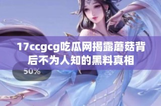 17ccgcg吃瓜网揭露蘑菇背后不为人知的黑料真相