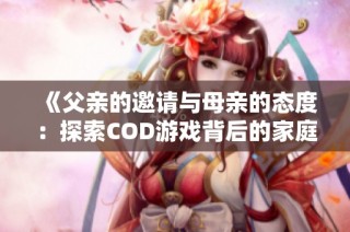 《父亲的邀请与母亲的态度：探索COD游戏背后的家庭故事》