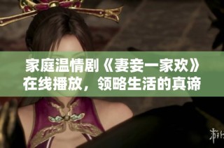 家庭温情剧《妻妾一家欢》在线播放，领略生活的真谛与爱意