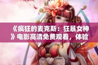 《疯狂的麦克斯：狂暴女神》电影高清免费观看，体验极限视听盛宴