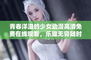 青春洋溢的少女动漫高清免费在线观看，乐趣无穷随时享受