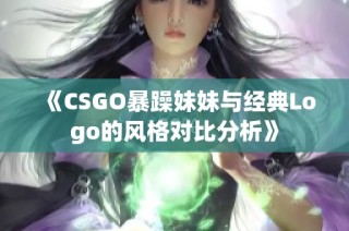 《CSGO暴躁妹妹与经典Logo的风格对比分析》