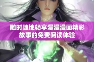 随时随地畅享漫漫漫画精彩故事的免费阅读体验