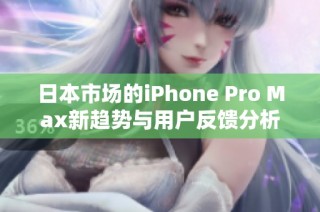 日本市场的iPhone Pro Max新趋势与用户反馈分析