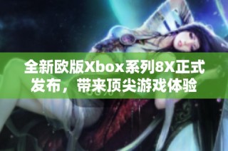 全新欧版Xbox系列8X正式发布，带来顶尖游戏体验