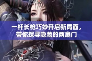 一杆长枪巧妙开启新局面，带你探寻隐藏的两扇门