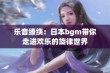 乐音缭绕：日本bgm带你走进欢乐的旋律世界