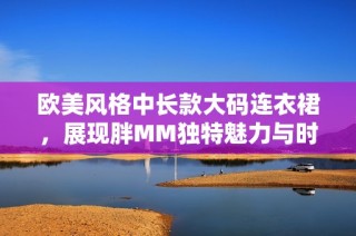 欧美风格中长款大码连衣裙，展现胖MM独特魅力与时尚感