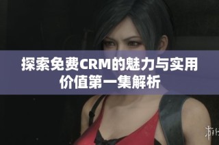 探索免费CRM的魅力与实用价值第一集解析