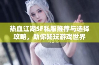 热血江湖SF私服推荐与选择攻略，助你畅玩游戏世界