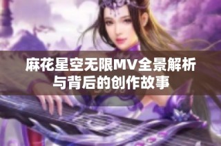 麻花星空无限MV全景解析与背后的创作故事