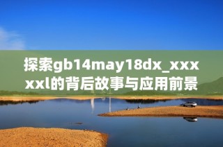 探索gb14may18dx_xxxxxl的背后故事与应用前景