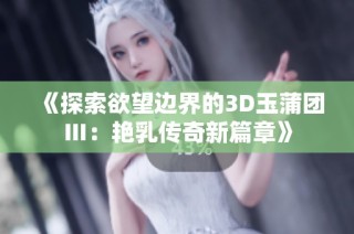 《探索欲望边界的3D玉蒲团Ⅲ：艳乳传奇新篇章》