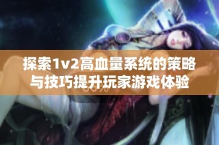 探索1v2高血量系统的策略与技巧提升玩家游戏体验