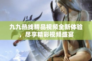 九九热线精品视频全新体验，尽享精彩视频盛宴