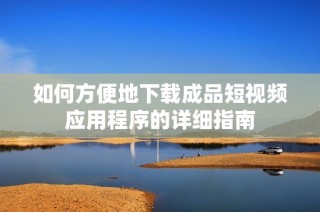 如何方便地下载成品短视频应用程序的详细指南