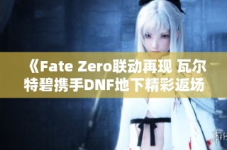 《Fate Zero联动再现 瓦尔特碧携手DNF地下精彩返场》