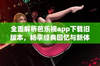 全面解析芭乐视app下载旧版本，畅享经典回忆与新体验